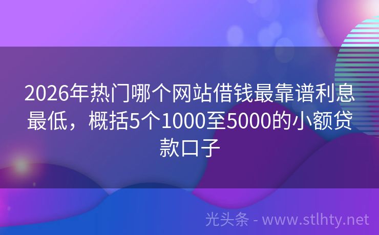 2026年热门哪个网站借钱最靠谱利息最低，概括5个1000至5000的小额贷款口子
