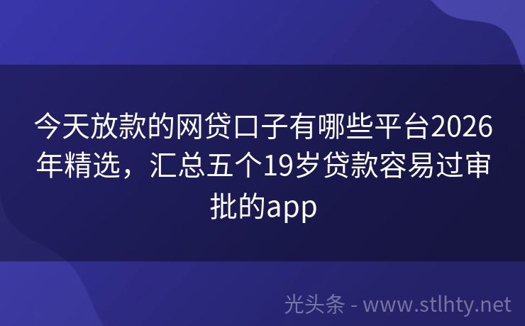 今天放款的网贷口子有哪些平台2026年精选，汇总五个19岁贷款容易过审批的app