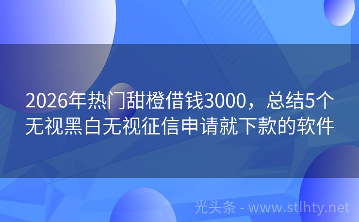 2026年热门甜橙借钱3000，总结5个无视黑白无视征信申请就下款的软件
