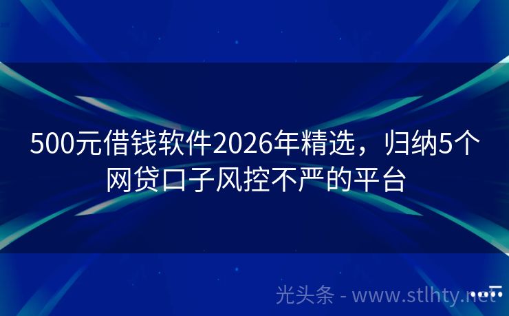 500元借钱软件2026年精选，归纳5个网贷口子风控不严的平台