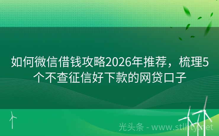 如何微信借钱攻略2026年推荐，梳理5个不查征信好下款的网贷口子