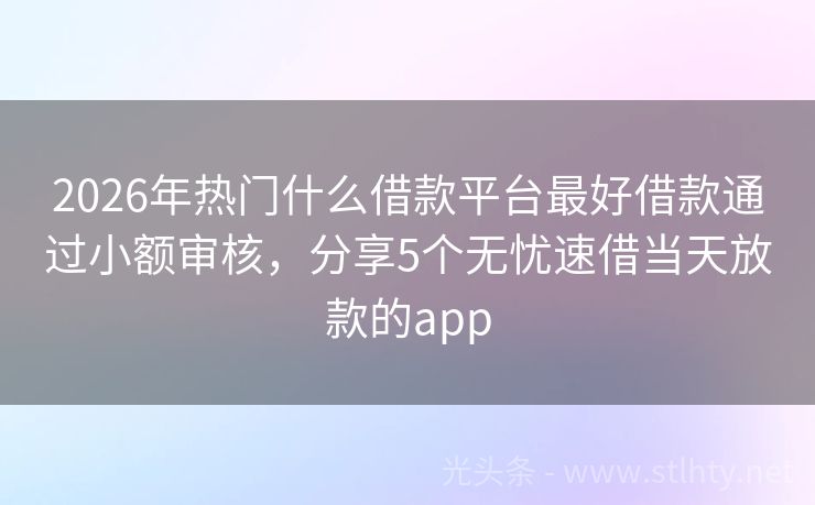2026年热门什么借款平台最好借款通过小额审核，分享5个无忧速借当天放款的app