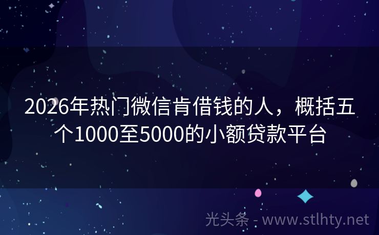 2026年热门微信肯借钱的人,概括五个1000至5000的小额贷款平台