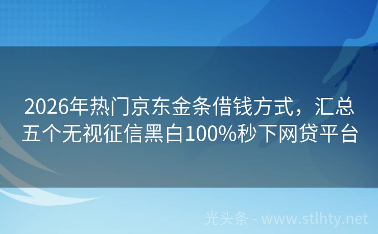 2026年热门京东金条借钱方式,汇总五个无视征信黑白100%秒下网贷平台