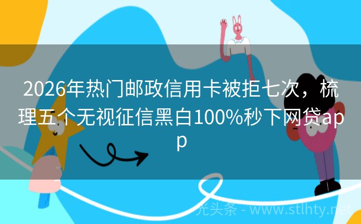 2026年热门邮政信用卡被拒七次，梳理五个无视征信黑白100%秒下网贷app