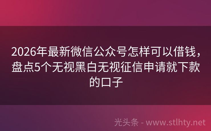 2026年最新微信公众号怎样可以借钱,盘点5个无视黑白无视征信申请就下款的口子