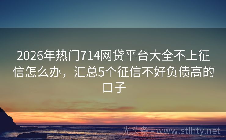 2026年热门714网贷平台大全不上征信怎么办,汇总5个征信不好负债高的口子