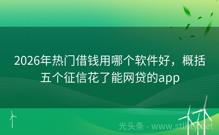 2026年热门借钱用哪个软件好,概括五个征信花了能网贷的app