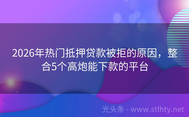 2026年热门抵押贷款被拒的原因，整合5个高炮能下款的平台