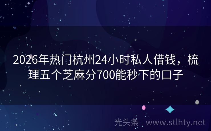 2026年热门杭州24小时私人借钱,梳理五个芝麻分700能秒下的口子