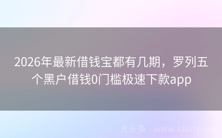 2026年最新借钱宝都有几期,罗列五个黑户借钱0门槛极速下款app