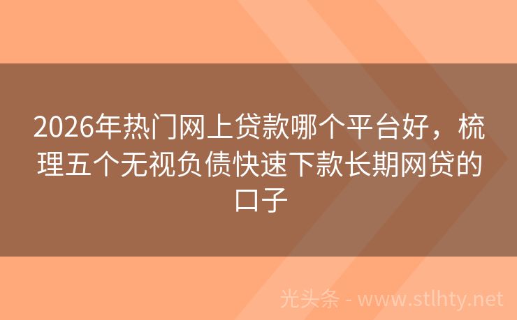 2026年热门网上贷款哪个平台好,梳理五个无视负债快速下款长期网贷的口子
