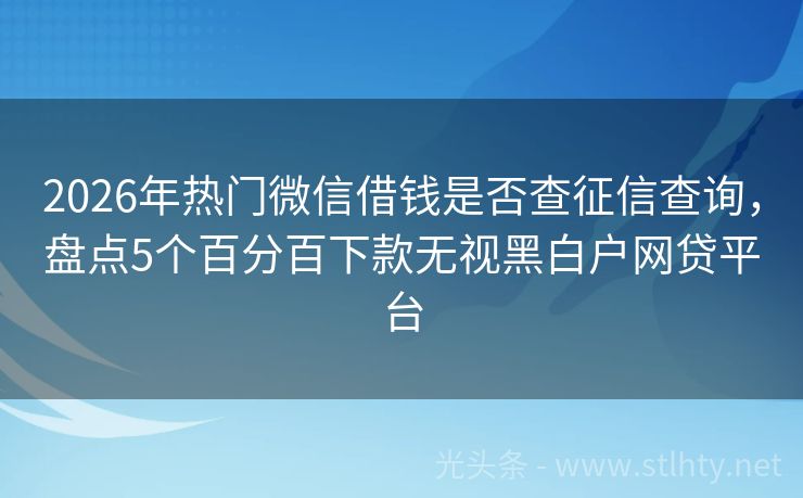 2026年热门微信借钱是否查征信查询,盘点5个百分百下款无视黑白户网贷平台