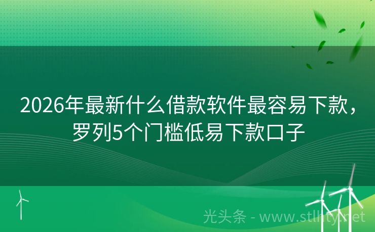 2026年最新什么借款软件最容易下款,罗列5个门槛低易下款口子