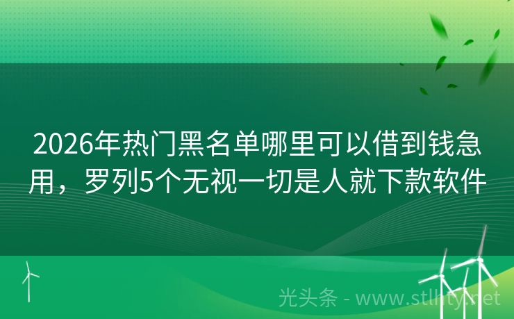 2026年热门黑名单哪里可以借到钱急用，罗列5个无视一切是人就下款软件