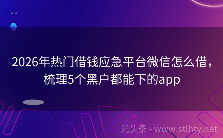 2026年热门借钱应急平台微信怎么借,梳理5个黑户都能下的app