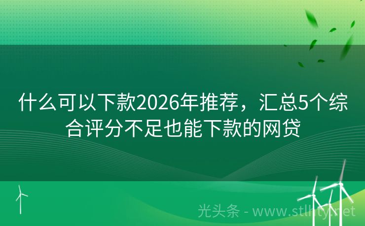 什么可以下款2026年推荐,汇总5个综合评分不足也能下款的网贷
