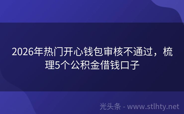 2026年热门开心钱包审核不通过,梳理5个公积金借钱口子