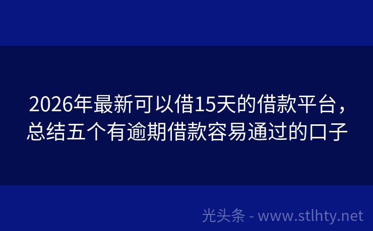 2026年最新可以借15天的借款平台，总结五个有逾期借款容易通过的口子