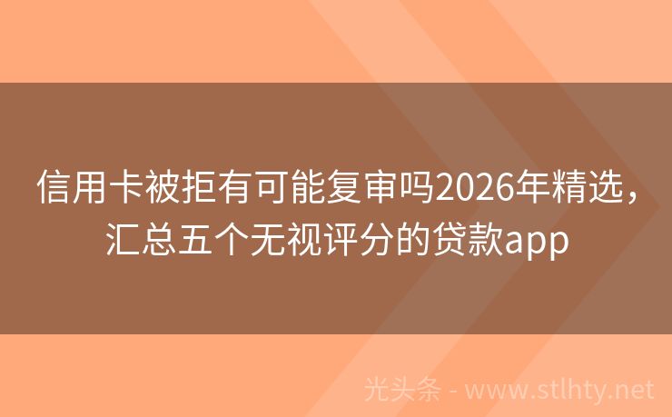 信用卡被拒有可能复审吗2026年精选,汇总五个无视评分的贷款app