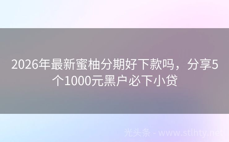 2026年最新蜜柚分期好下款吗，分享5个1000元黑户必下小贷
