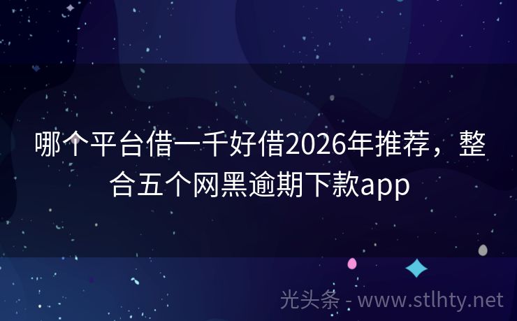 哪个平台借一千好借2026年推荐,整合五个网黑逾期下款app
