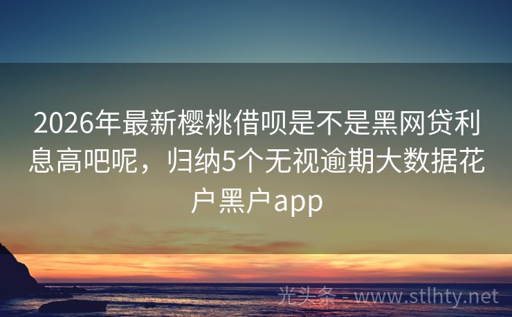 2026年最新樱桃借呗是不是黑网贷利息高吧呢,归纳5个无视逾期大数据花户黑户app