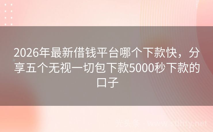 2026年最新借钱平台哪个下款快,分享五个无视一切包下款5000秒下款的口子