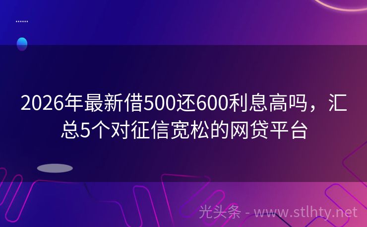 2026年最新借500还600利息高吗,汇总5个对征信宽松的网贷平台