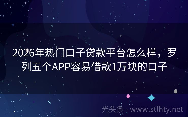 2026年热门口子贷款平台怎么样,罗列五个APP容易借款1万块的口子