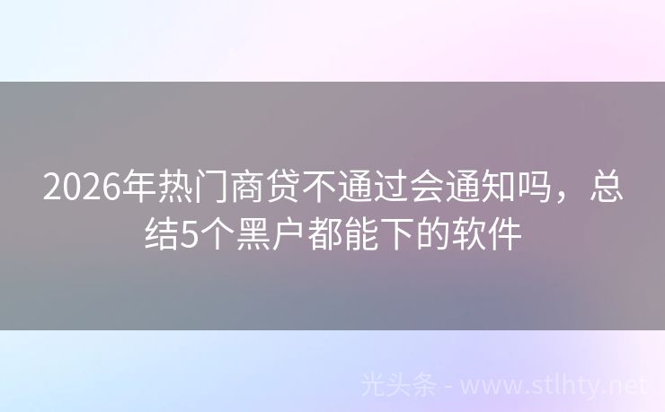 2026年热门商贷不通过会通知吗,总结5个黑户都能下的软件