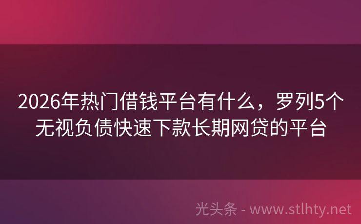 2026年热门借钱平台有什么,罗列5个无视负债快速下款长期网贷的平台