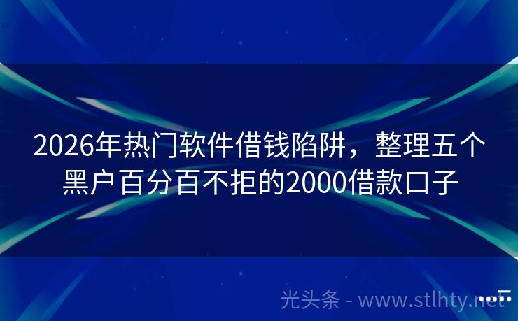2026年热门软件借钱陷阱,整理五个黑户百分百不拒的2000借款口子