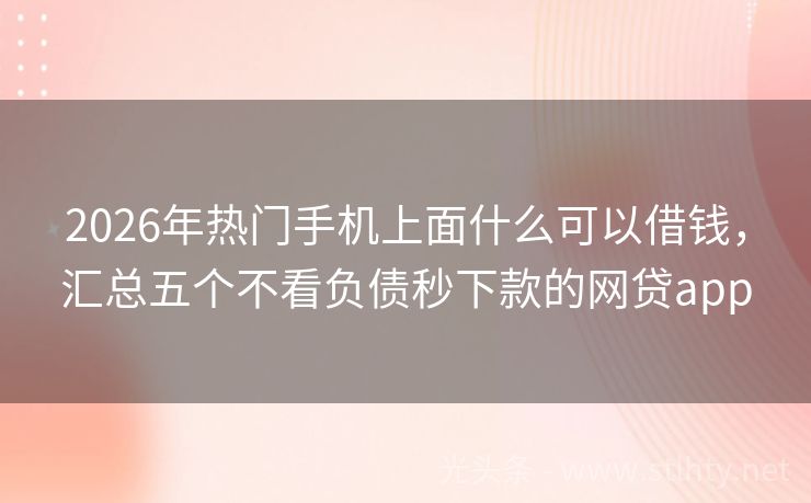 2026年热门手机上面什么可以借钱,汇总五个不看负债秒下款的网贷app