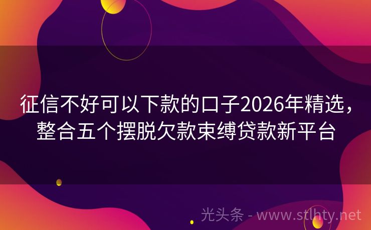 征信不好可以下款的口子2026年精选,整合五个摆脱欠款束缚贷款新平台