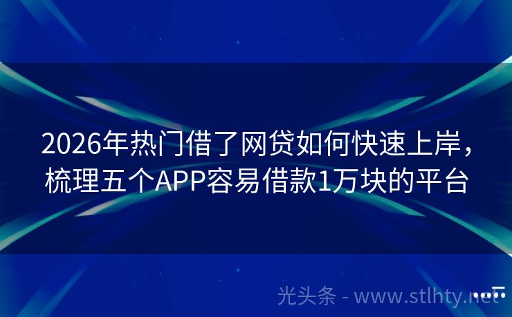 2026年热门借了网贷如何快速上岸，梳理五个APP容易借款1万块的平台