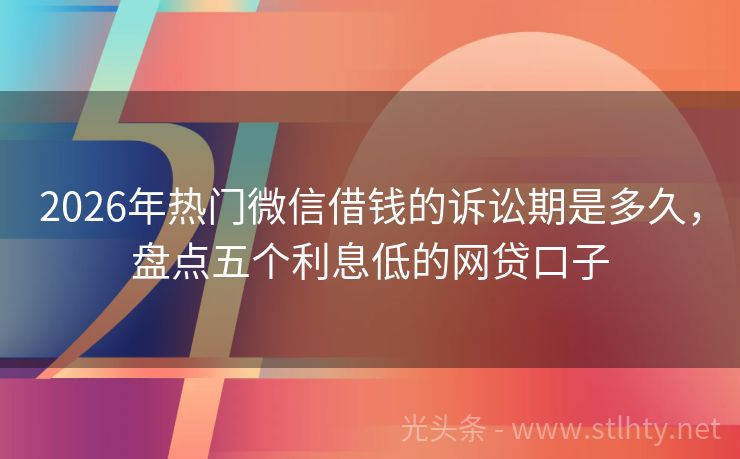 2026年热门微信借钱的诉讼期是多久,盘点五个利息低的网贷口子