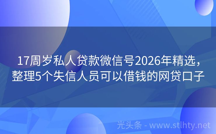 17周岁私人贷款微信号2026年精选,整理5个失信人员可以借钱的网贷口子