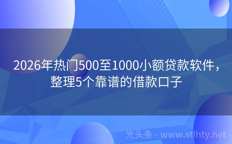 2026年热门500至1000小额贷款软件,整理5个靠谱的借款口子