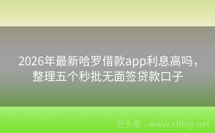 2026年最新哈罗借款app利息高吗，整理五个秒批无面签贷款口子