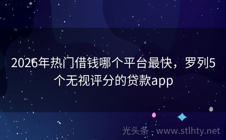 2026年热门借钱哪个平台最快,罗列5个无视评分的贷款app