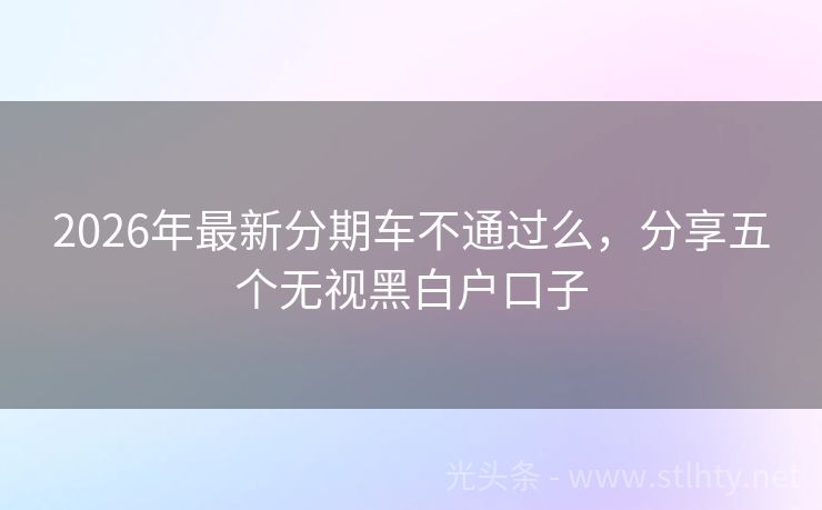 2026年最新分期车不通过么，分享五个无视黑白户口子