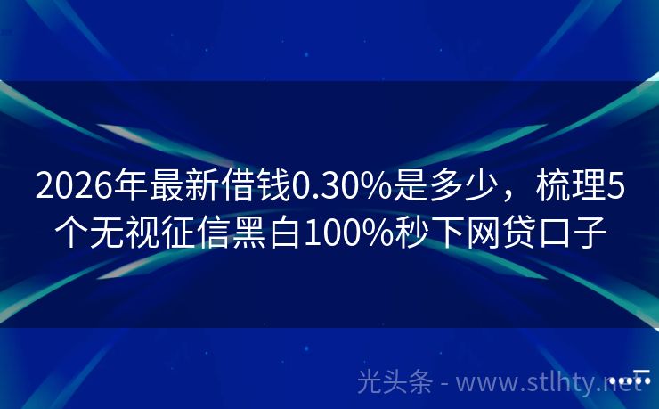 2026年最新借钱0.30%是多少,梳理5个无视征信黑白100%秒下网贷口子