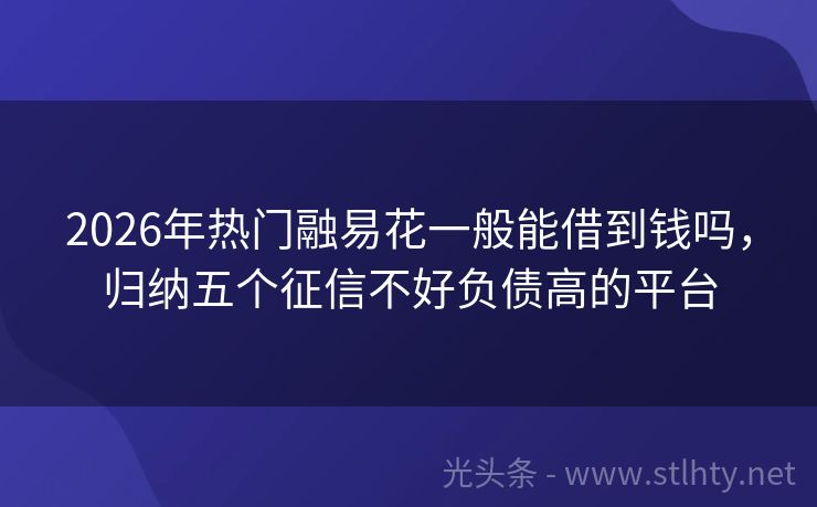 2026年热门融易花一般能借到钱吗，归纳五个征信不好负债高的平台
