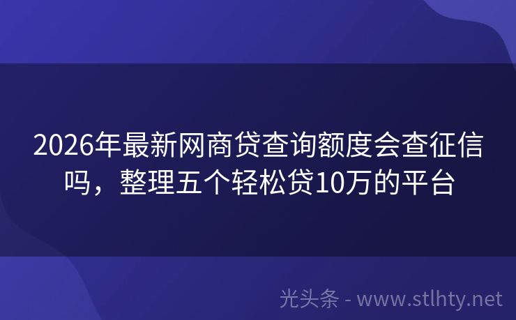 2026年最新网商贷查询额度会查征信吗,整理五个轻松贷10万的平台