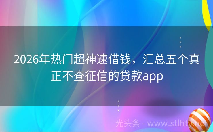 2026年热门超神速借钱,汇总五个真正不查征信的贷款app