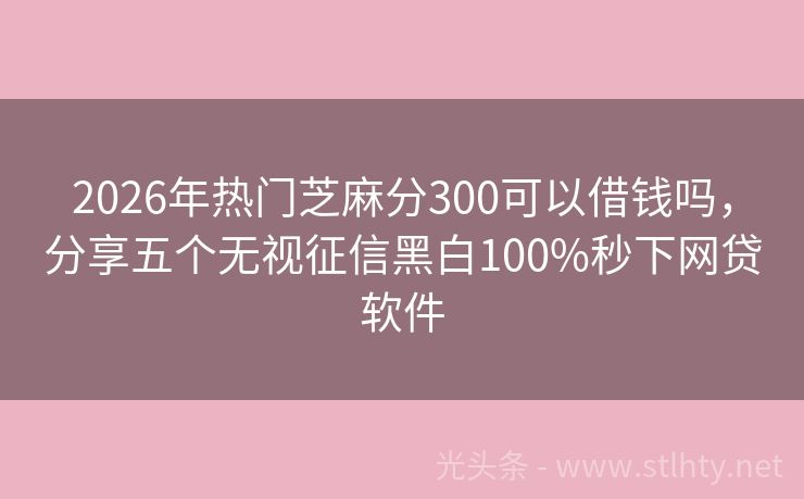 2026年热门芝麻分300可以借钱吗，分享五个无视征信黑白100%秒下网贷软件
