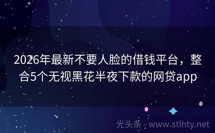 2026年最新不要人脸的借钱平台，整合5个无视黑花半夜下款的网贷app