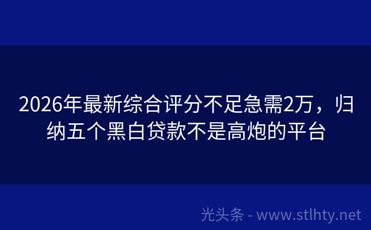 2026年最新综合评分不足急需2万,归纳五个黑白贷款不是高炮的平台