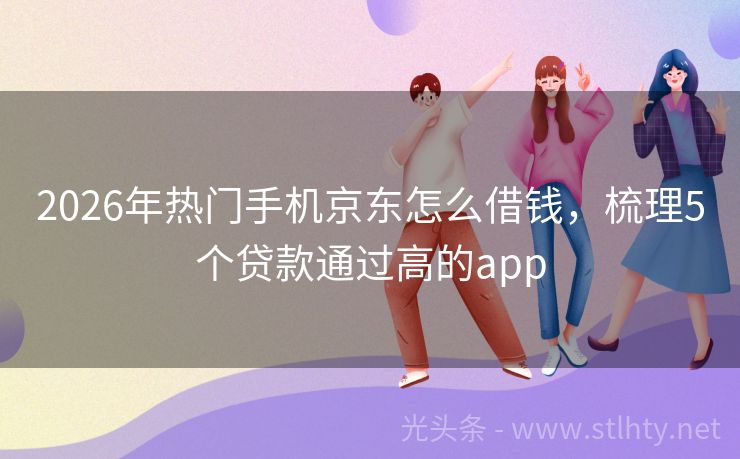 2026年热门手机京东怎么借钱,梳理5个贷款通过高的app